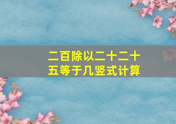 二百除以二十二十五等于几竖式计算