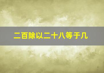 二百除以二十八等于几