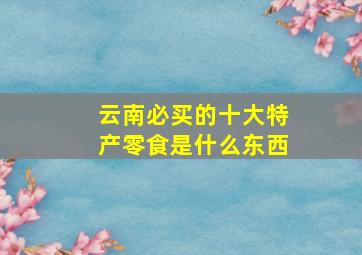 云南必买的十大特产零食是什么东西