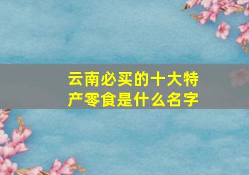 云南必买的十大特产零食是什么名字