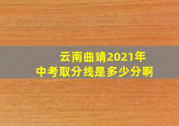 云南曲靖2021年中考取分线是多少分啊