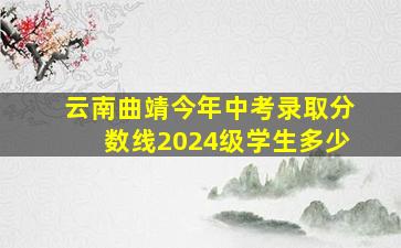 云南曲靖今年中考录取分数线2024级学生多少