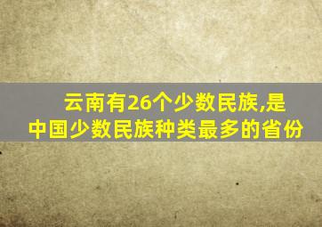 云南有26个少数民族,是中国少数民族种类最多的省份