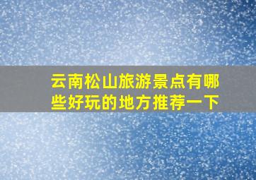 云南松山旅游景点有哪些好玩的地方推荐一下