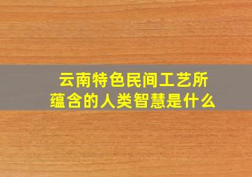 云南特色民间工艺所蕴含的人类智慧是什么