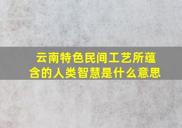 云南特色民间工艺所蕴含的人类智慧是什么意思