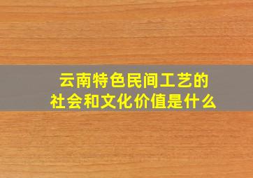 云南特色民间工艺的社会和文化价值是什么