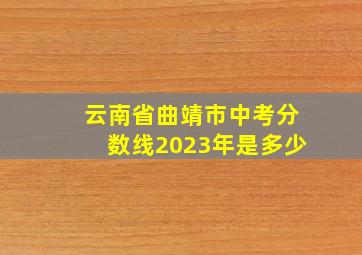 云南省曲靖市中考分数线2023年是多少