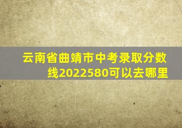 云南省曲靖市中考录取分数线2022580可以去哪里