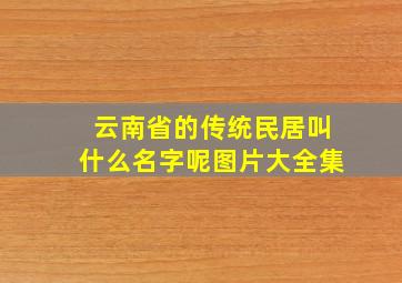 云南省的传统民居叫什么名字呢图片大全集