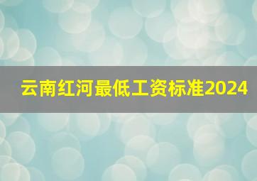 云南红河最低工资标准2024