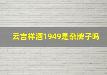 云吉祥酒1949是杂牌子吗