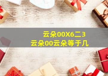 云朵00X6二3云朵00云朵等于几