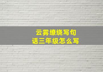 云雾缭绕写句话三年级怎么写