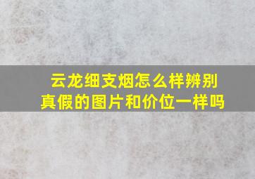 云龙细支烟怎么样辨别真假的图片和价位一样吗