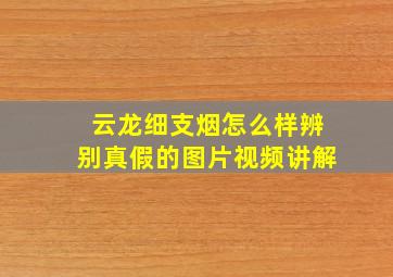 云龙细支烟怎么样辨别真假的图片视频讲解