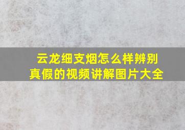 云龙细支烟怎么样辨别真假的视频讲解图片大全