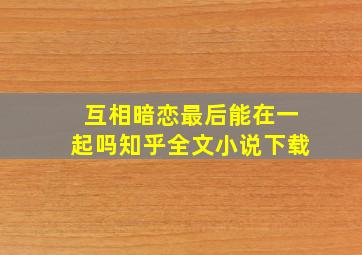 互相暗恋最后能在一起吗知乎全文小说下载