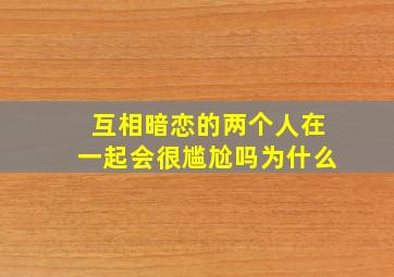 互相暗恋的两个人在一起会很尴尬吗为什么