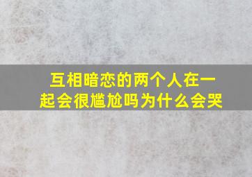 互相暗恋的两个人在一起会很尴尬吗为什么会哭