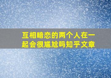 互相暗恋的两个人在一起会很尴尬吗知乎文章