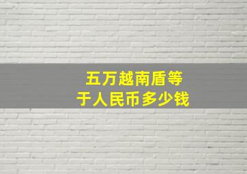 五万越南盾等于人民币多少钱