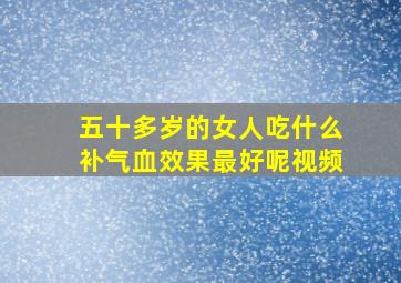 五十多岁的女人吃什么补气血效果最好呢视频