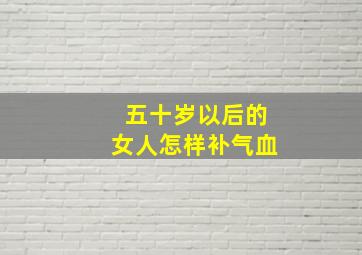 五十岁以后的女人怎样补气血