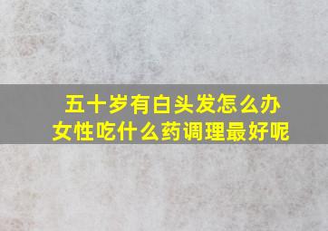 五十岁有白头发怎么办女性吃什么药调理最好呢