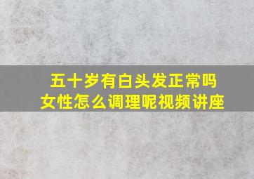 五十岁有白头发正常吗女性怎么调理呢视频讲座