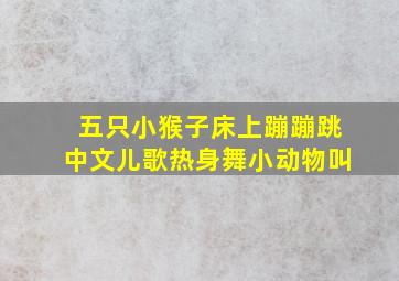 五只小猴子床上蹦蹦跳中文儿歌热身舞小动物叫