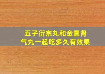 五子衍宗丸和金匮肾气丸一起吃多久有效果