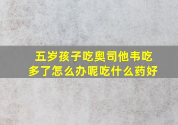 五岁孩子吃奥司他韦吃多了怎么办呢吃什么药好