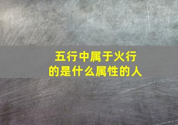 五行中属于火行的是什么属性的人