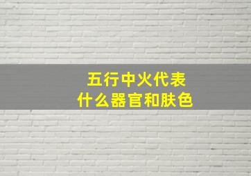 五行中火代表什么器官和肤色