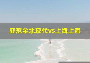 亚冠全北现代vs上海上港