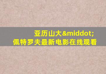 亚历山大·佩特罗夫最新电影在线观看