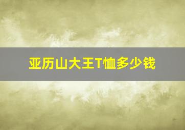 亚历山大王T恤多少钱