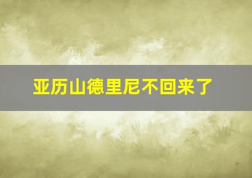 亚历山德里尼不回来了