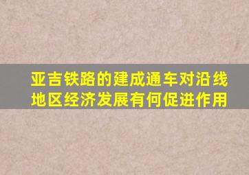 亚吉铁路的建成通车对沿线地区经济发展有何促进作用