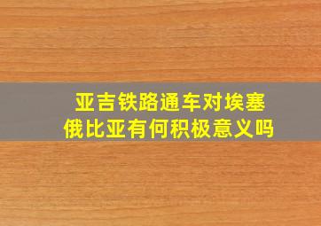 亚吉铁路通车对埃塞俄比亚有何积极意义吗