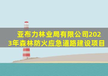 亚布力林业局有限公司2023年森林防火应急道路建设项目