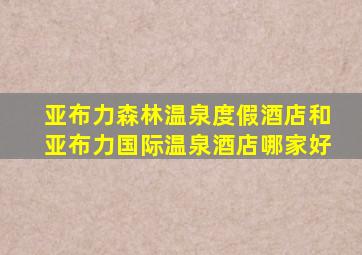 亚布力森林温泉度假酒店和亚布力国际温泉酒店哪家好