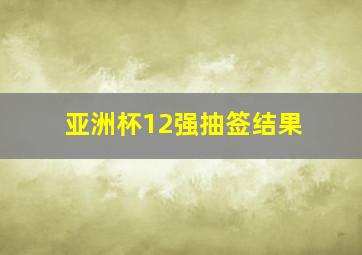 亚洲杯12强抽签结果