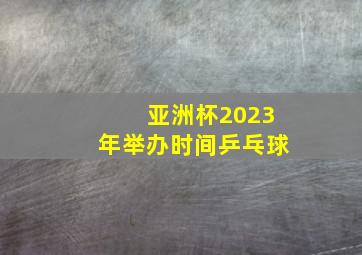 亚洲杯2023年举办时间乒乓球