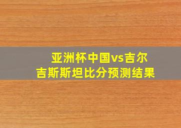 亚洲杯中国vs吉尔吉斯斯坦比分预测结果