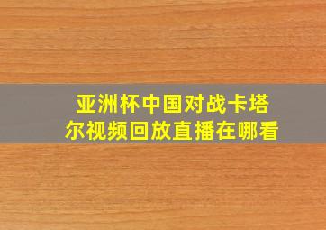 亚洲杯中国对战卡塔尔视频回放直播在哪看