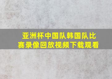 亚洲杯中国队韩国队比赛录像回放视频下载观看