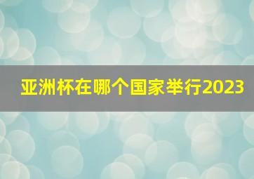 亚洲杯在哪个国家举行2023