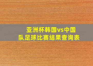 亚洲杯韩国vs中国队足球比赛结果查询表